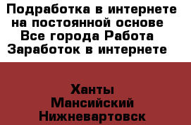 Подработка в интернете на постоянной основе - Все города Работа » Заработок в интернете   . Ханты-Мансийский,Нижневартовск г.